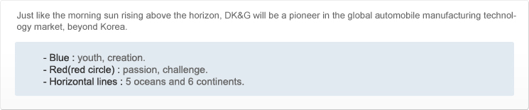 Just like the morning sun rising above the horizon, DK&G will be a pioneer in the global automobile manufacturing technology market, beyond Korea., - Blue: youth, creation.,- Red(red circle): passion, challenge.,- Horizontal lines: 5 oceans and 6 continents.